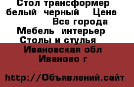 Стол трансформер (белый, черный) › Цена ­ 25 500 - Все города Мебель, интерьер » Столы и стулья   . Ивановская обл.,Иваново г.